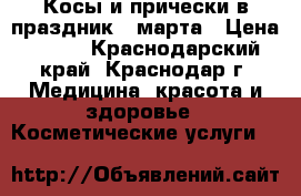 Косы и прически в праздник 8 марта › Цена ­ 500 - Краснодарский край, Краснодар г. Медицина, красота и здоровье » Косметические услуги   
